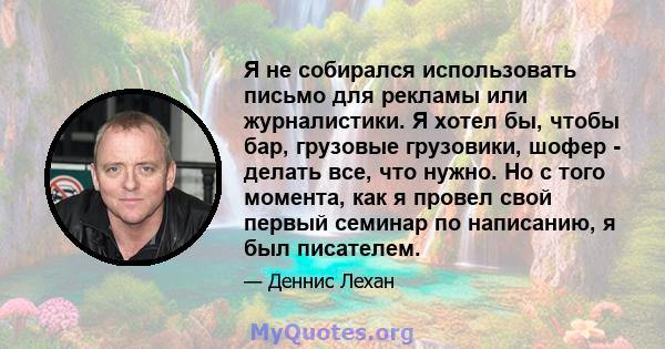 Я не собирался использовать письмо для рекламы или журналистики. Я хотел бы, чтобы бар, грузовые грузовики, шофер - делать все, что нужно. Но с того момента, как я провел свой первый семинар по написанию, я был