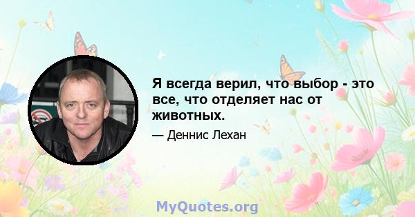 Я всегда верил, что выбор - это все, что отделяет нас от животных.