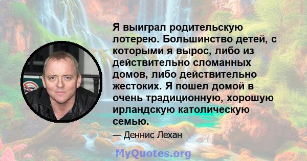 Я выиграл родительскую лотерею. Большинство детей, с которыми я вырос, либо из действительно сломанных домов, либо действительно жестоких. Я пошел домой в очень традиционную, хорошую ирландскую католическую семью.