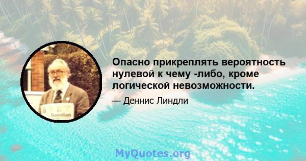 Опасно прикреплять вероятность нулевой к чему -либо, кроме логической невозможности.