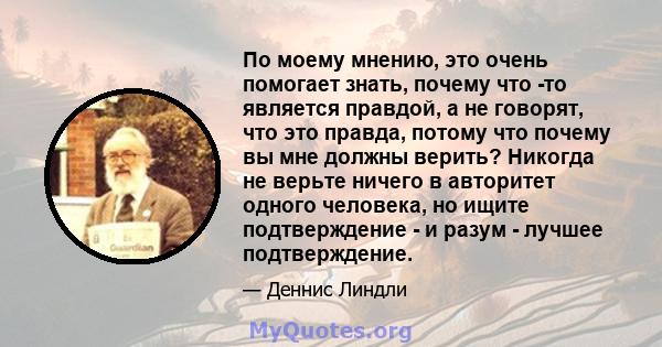 По моему мнению, это очень помогает знать, почему что -то является правдой, а не говорят, что это правда, потому что почему вы мне должны верить? Никогда не верьте ничего в авторитет одного человека, но ищите