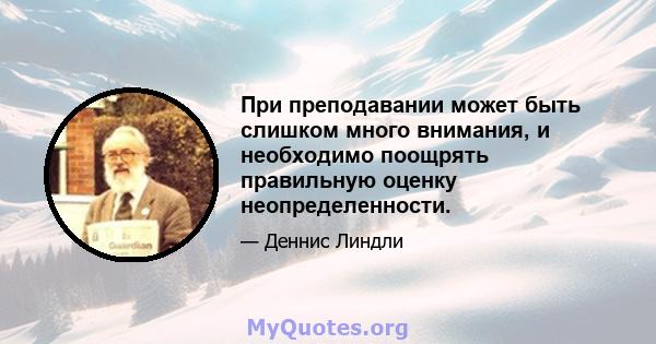 При преподавании может быть слишком много внимания, и необходимо поощрять правильную оценку неопределенности.