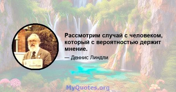 Рассмотрим случай с человеком, который с вероятностью держит мнение.