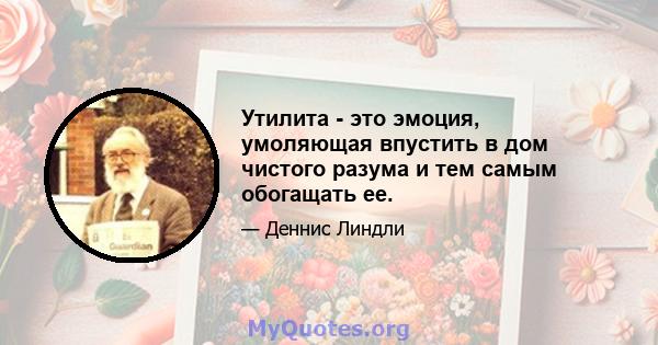 Утилита - это эмоция, умоляющая впустить в дом чистого разума и тем самым обогащать ее.