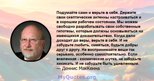 Подумайте сами и верьте в себя. Держите свои скептические антенны настраиваться и в хорошем рабочем состоянии. Мы можем свободно разрабатывать свои собственные гипотезы, которые должны основываться на имеющихся