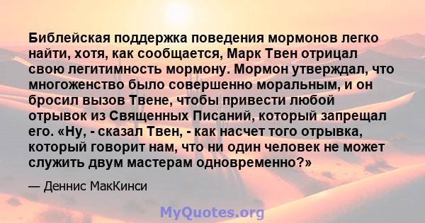 Библейская поддержка поведения мормонов легко найти, хотя, как сообщается, Марк Твен отрицал свою легитимность мормону. Мормон утверждал, что многоженство было совершенно моральным, и он бросил вызов Твене, чтобы