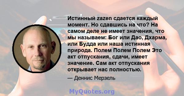 Истинный zazen сдается каждый момент. Но сдавшись на что? На самом деле не имеет значения, что мы называем: Бог или Дао, Дхарма, или Будда или наша истинная природа. Полем Полем Полем Это акт отпускания, сдачи, имеет