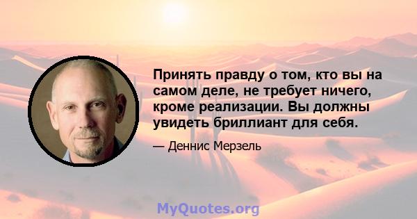 Принять правду о том, кто вы на самом деле, не требует ничего, кроме реализации. Вы должны увидеть бриллиант для себя.