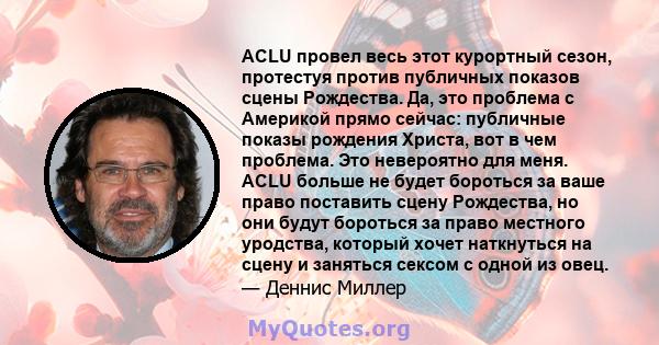 ACLU провел весь этот курортный сезон, протестуя против публичных показов сцены Рождества. Да, это проблема с Америкой прямо сейчас: публичные показы рождения Христа, вот в чем проблема. Это невероятно для меня. ACLU