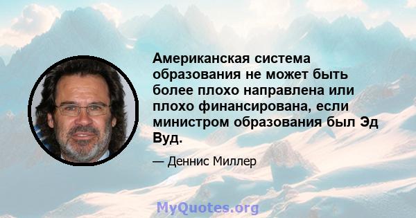 Американская система образования не может быть более плохо направлена ​​или плохо финансирована, если министром образования был Эд Вуд.