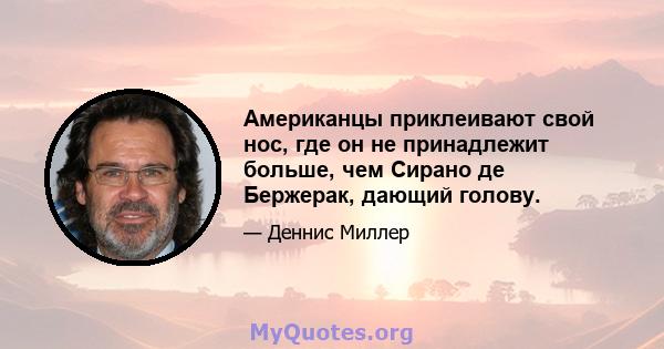 Американцы приклеивают свой нос, где он не принадлежит больше, чем Сирано де Бержерак, дающий голову.