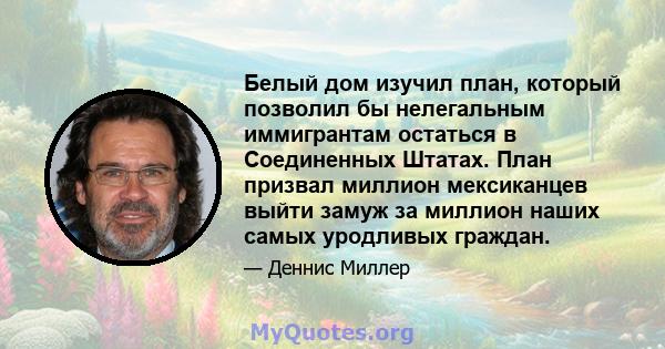 Белый дом изучил план, который позволил бы нелегальным иммигрантам остаться в Соединенных Штатах. План призвал миллион мексиканцев выйти замуж за миллион наших самых уродливых граждан.