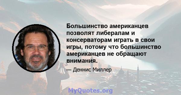 Большинство американцев позволят либералам и консерваторам играть в свои игры, потому что большинство американцев не обращают внимания.