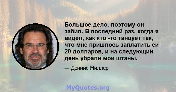 Большое дело, поэтому он забил. В последний раз, когда я видел, как кто -то танцует так, что мне пришлось заплатить ей 20 долларов, и на следующий день убрали мои штаны.