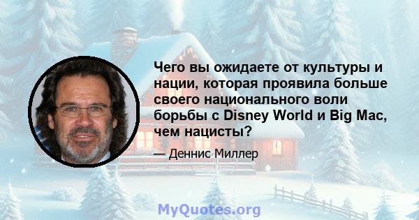 Чего вы ожидаете от культуры и нации, которая проявила больше своего национального воли борьбы с Disney World и Big Mac, чем нацисты?