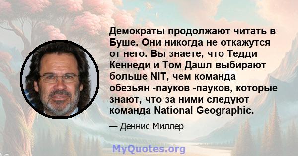 Демократы продолжают читать в Буше. Они никогда не откажутся от него. Вы знаете, что Тедди Кеннеди и Том Дашл выбирают больше NIT, чем команда обезьян -пауков -пауков, которые знают, что за ними следуют команда National 