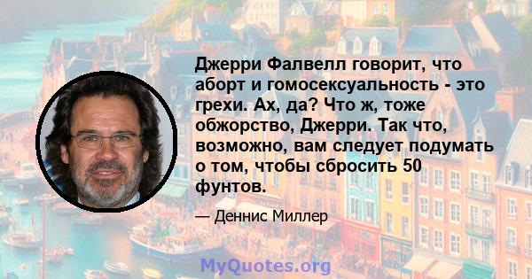 Джерри Фалвелл говорит, что аборт и гомосексуальность - это грехи. Ах, да? Что ж, тоже обжорство, Джерри. Так что, возможно, вам следует подумать о том, чтобы сбросить 50 фунтов.