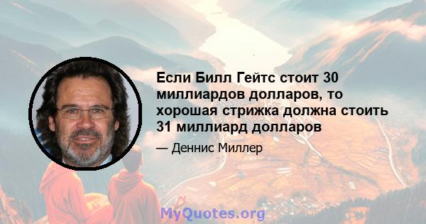 Если Билл Гейтс стоит 30 миллиардов долларов, то хорошая стрижка должна стоить 31 миллиард долларов