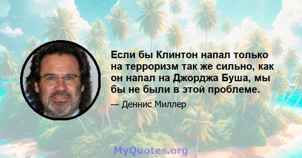 Если бы Клинтон напал только на терроризм так же сильно, как он напал на Джорджа Буша, мы бы не были в этой проблеме.