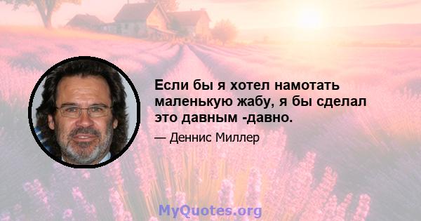 Если бы я хотел намотать маленькую жабу, я бы сделал это давным -давно.