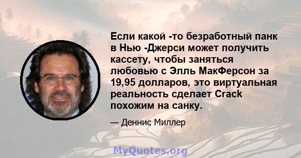 Если какой -то безработный панк в Нью -Джерси может получить кассету, чтобы заняться любовью с Элль МакФерсон за 19,95 долларов, это виртуальная реальность сделает Crack похожим на санку.