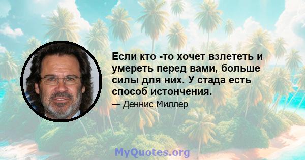 Если кто -то хочет взлететь и умереть перед вами, больше силы для них. У стада есть способ истончения.