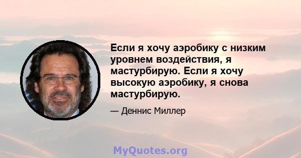 Если я хочу аэробику с низким уровнем воздействия, я мастурбирую. Если я хочу высокую аэробику, я снова мастурбирую.