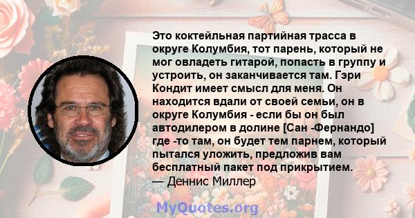 Это коктейльная партийная трасса в округе Колумбия, тот парень, который не мог овладеть гитарой, попасть в группу и устроить, он заканчивается там. Гэри Кондит имеет смысл для меня. Он находится вдали от своей семьи, он 