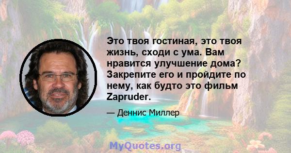 Это твоя гостиная, это твоя жизнь, сходи с ума. Вам нравится улучшение дома? Закрепите его и пройдите по нему, как будто это фильм Zapruder.