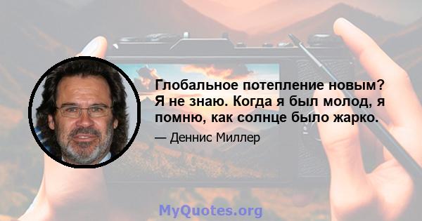 Глобальное потепление новым? Я не знаю. Когда я был молод, я помню, как солнце было жарко.