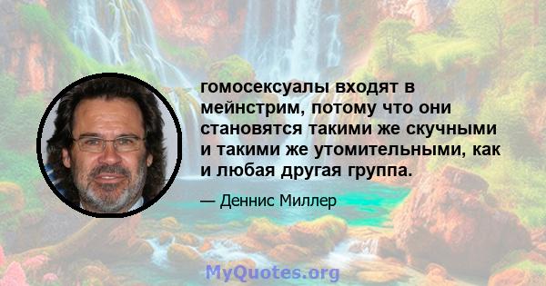 гомосексуалы входят в мейнстрим, потому что они становятся такими же скучными и такими же утомительными, как и любая другая группа.