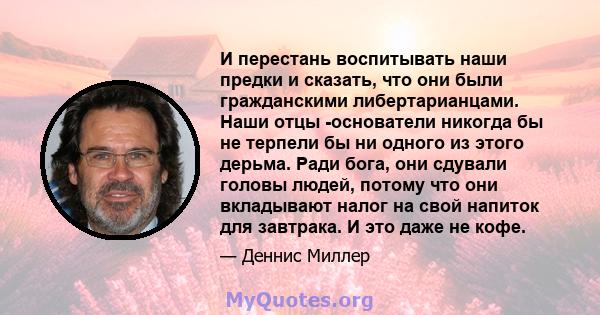 И перестань воспитывать наши предки и сказать, что они были гражданскими либертарианцами. Наши отцы -основатели никогда бы не терпели бы ни одного из этого дерьма. Ради бога, они сдували головы людей, потому что они