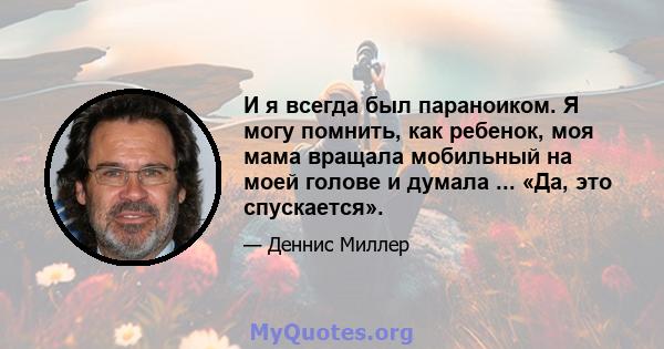 И я всегда был параноиком. Я могу помнить, как ребенок, моя мама вращала мобильный на моей голове и думала ... «Да, это спускается».