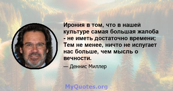 Ирония в том, что в нашей культуре самая большая жалоба - не иметь достаточно времени; Тем не менее, ничто не испугает нас больше, чем мысль о вечности.