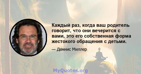 Каждый раз, когда ваш родитель говорит, что они вечерится с вами, это его собственная форма жестокого обращения с детьми.