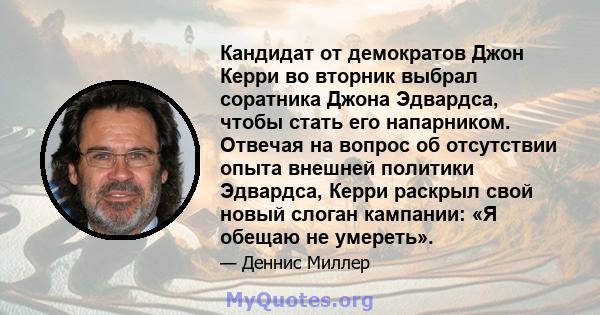 Кандидат от демократов Джон Керри во вторник выбрал соратника Джона Эдвардса, чтобы стать его напарником. Отвечая на вопрос об отсутствии опыта внешней политики Эдвардса, Керри раскрыл свой новый слоган кампании: «Я