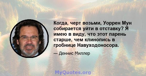 Когда, черт возьми, Уоррен Мун собирается уйти в отставку? Я имею в виду, что этот парень старше, чем клинопись в гробнице Навуходоносора.