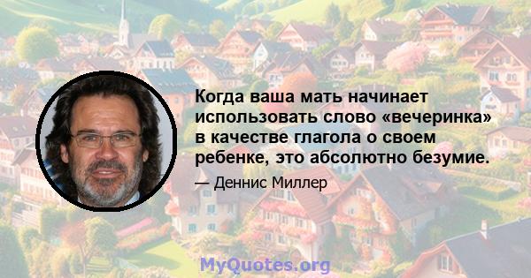 Когда ваша мать начинает использовать слово «вечеринка» в качестве глагола о своем ребенке, это абсолютно безумие.