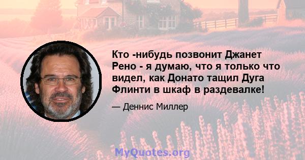 Кто -нибудь позвонит Джанет Рено - я думаю, что я только что видел, как Донато тащил Дуга Флинти в шкаф в раздевалке!