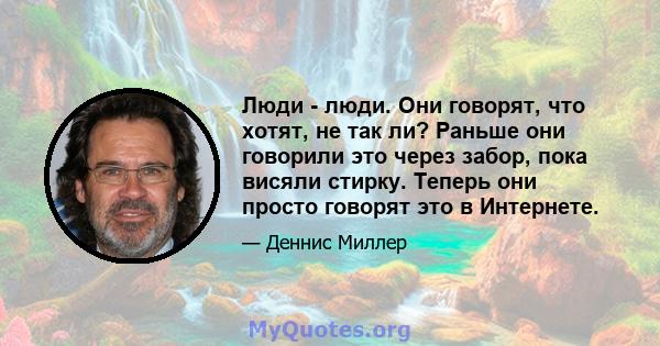 Люди - люди. Они говорят, что хотят, не так ли? Раньше они говорили это через забор, пока висяли стирку. Теперь они просто говорят это в Интернете.