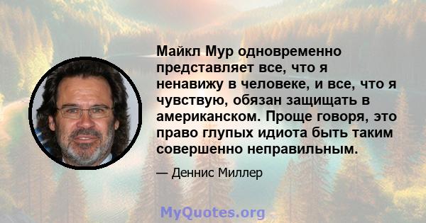 Майкл Мур одновременно представляет все, что я ненавижу в человеке, и все, что я чувствую, обязан защищать в американском. Проще говоря, это право глупых идиота быть таким совершенно неправильным.