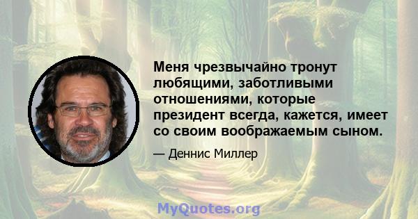 Меня чрезвычайно тронут любящими, заботливыми отношениями, которые президент всегда, кажется, имеет со своим воображаемым сыном.