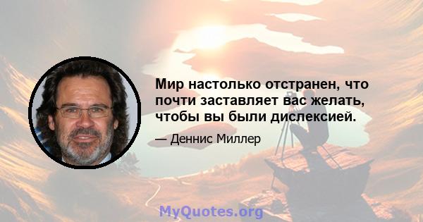 Мир настолько отстранен, что почти заставляет вас желать, чтобы вы были дислексией.