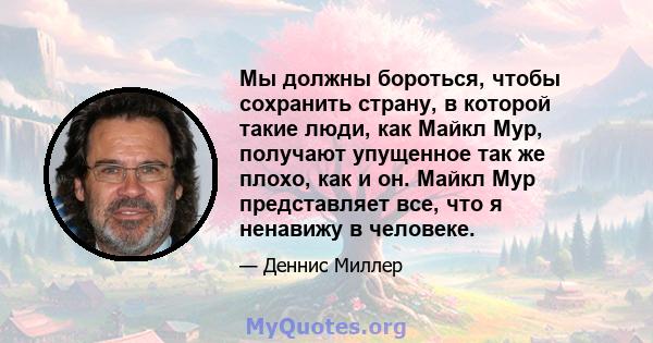 Мы должны бороться, чтобы сохранить страну, в которой такие люди, как Майкл Мур, получают упущенное так же плохо, как и он. Майкл Мур представляет все, что я ненавижу в человеке.