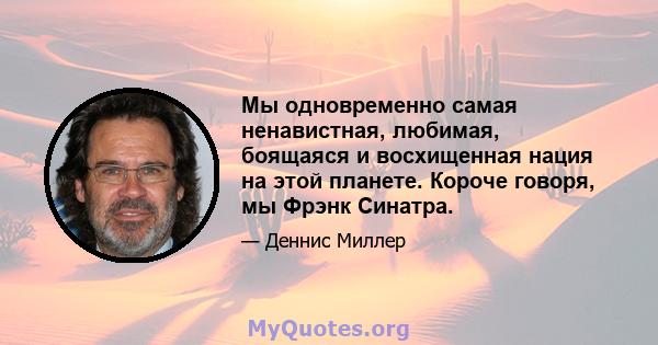 Мы одновременно самая ненавистная, любимая, боящаяся и восхищенная нация на этой планете. Короче говоря, мы Фрэнк Синатра.