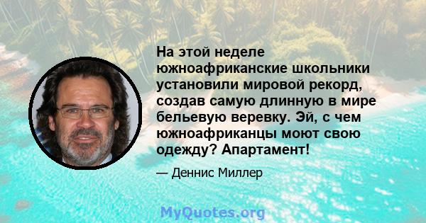 На этой неделе южноафриканские школьники установили мировой рекорд, создав самую длинную в мире бельевую веревку. Эй, с чем южноафриканцы моют свою одежду? Апартамент!