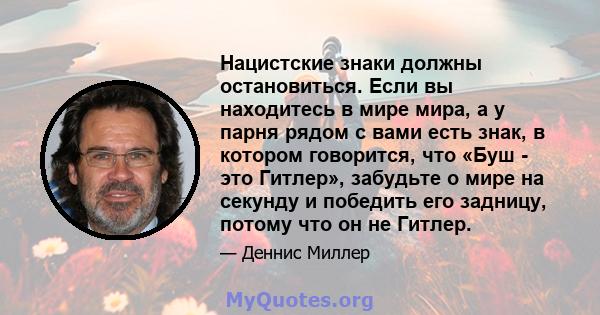 Нацистские знаки должны остановиться. Если вы находитесь в мире мира, а у парня рядом с вами есть знак, в котором говорится, что «Буш - это Гитлер», забудьте о мире на секунду и победить его задницу, потому что он не