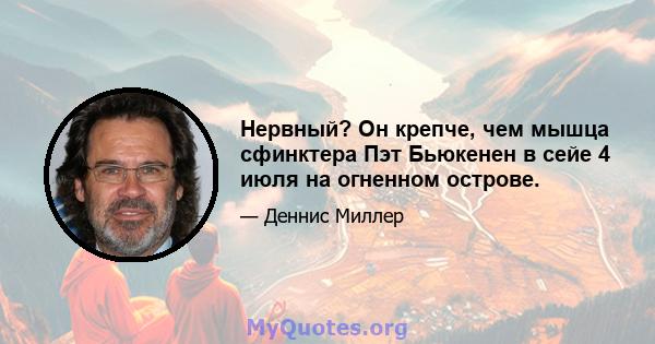 Нервный? Он крепче, чем мышца сфинктера Пэт Бьюкенен в сейе 4 июля на огненном острове.