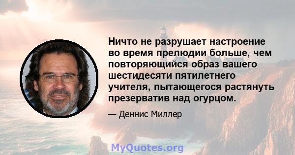 Ничто не разрушает настроение во время прелюдии больше, чем повторяющийся образ вашего шестидесяти пятилетнего учителя, пытающегося растянуть презерватив над огурцом.