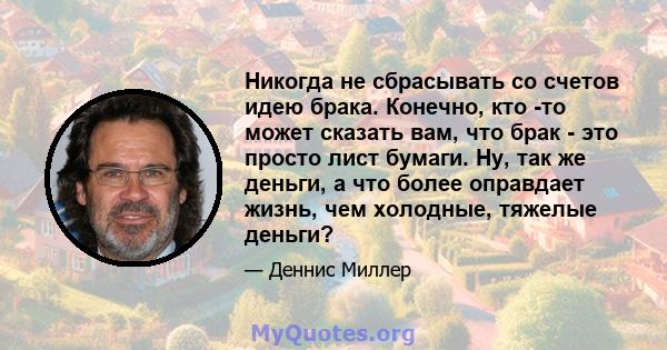 Никогда не сбрасывать со счетов идею брака. Конечно, кто -то может сказать вам, что брак - это просто лист бумаги. Ну, так же деньги, а что более оправдает жизнь, чем холодные, тяжелые деньги?